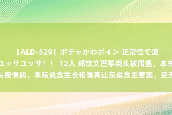 【ALD-529】ポチャかわボイン 正常位で波打つ腹肉！！騎乗位でユッサユッサ！！ 12人 郑钦文巴黎街头被偶遇，本东说念主长相漂亮让东说念主赞美，逆天长腿堪比超模