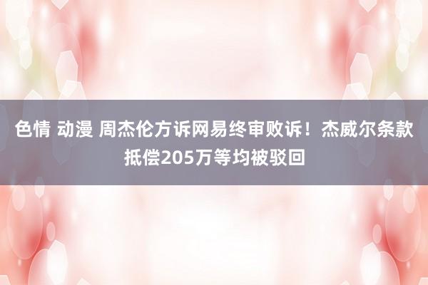 色情 动漫 周杰伦方诉网易终审败诉！杰威尔条款抵偿205万等均被驳回