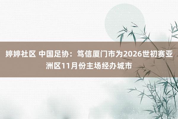 婷婷社区 中国足协：笃信厦门市为2026世初赛亚洲区11月份主场经办城市