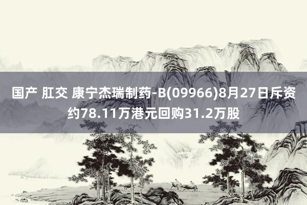 国产 肛交 康宁杰瑞制药-B(09966)8月27日斥资约78.11万港元回购31.2万股