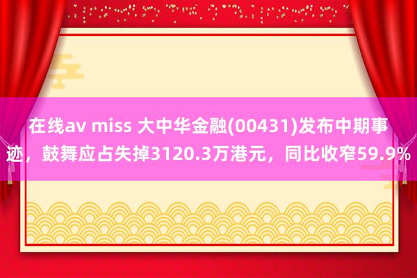 在线av miss 大中华金融(00431)发布中期事迹，鼓舞应占失掉3120.3万港元，同比收窄59.9%