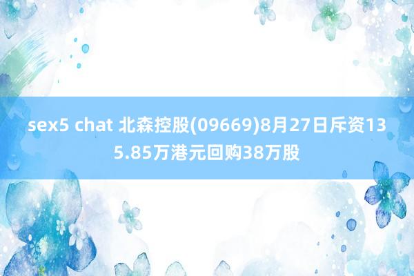 sex5 chat 北森控股(09669)8月27日斥资135.85万港元回购38万股