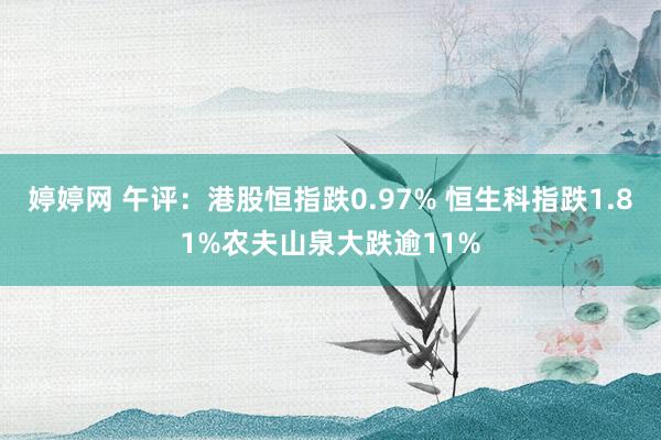 婷婷网 午评：港股恒指跌0.97% 恒生科指跌1.81%农夫山泉大跌逾11%