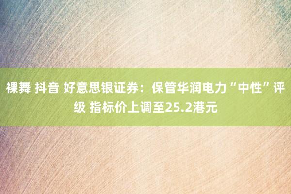 裸舞 抖音 好意思银证券：保管华润电力“中性”评级 指标价上调至25.2港元