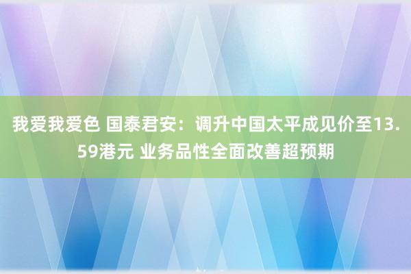 我爱我爱色 国泰君安：调升中国太平成见价至13.59港元 业务品性全面改善超预期