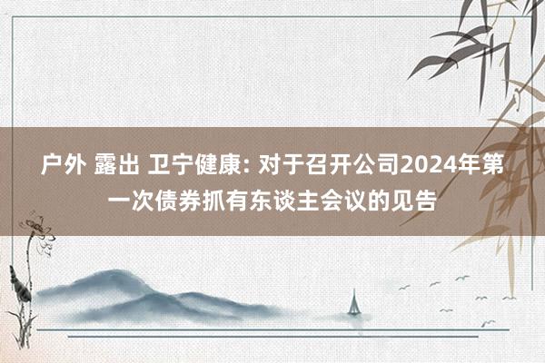 户外 露出 卫宁健康: 对于召开公司2024年第一次债券抓有东谈主会议的见告