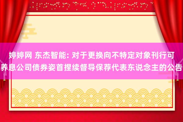 婷婷网 东杰智能: 对于更换向不特定对象刊行可养息公司债券姿首捏续督导保荐代表东说念主的公告