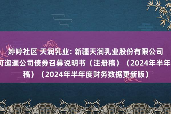 婷婷社区 天润乳业: 新疆天润乳业股份有限公司向不特定对象刊行可迤逦公司债券召募说明书（注册稿）（2024年半年度财务数据更新版）