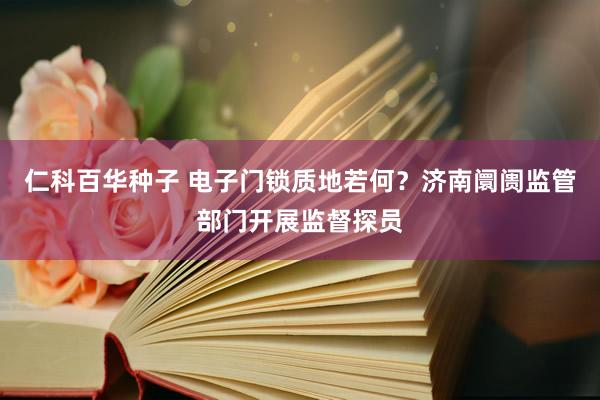 仁科百华种子 电子门锁质地若何？济南阛阓监管部门开展监督探员