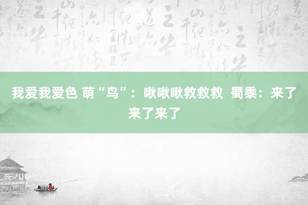 我爱我爱色 萌“鸟”：啾啾啾救救救  蜀黍：来了来了来了