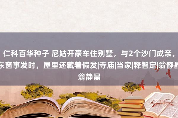 仁科百华种子 尼姑开豪车住别墅，与2个沙门成亲，东窗事发时，屋里还藏着假发|寺庙|当家|释智定|翁静晶