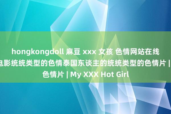 hongkongdoll 麻豆 xxx 女孩 色情网站在线色情免费色情18 电影统统类型的色情泰国东谈主的统统类型的色情片 | My XXX Hot Girl