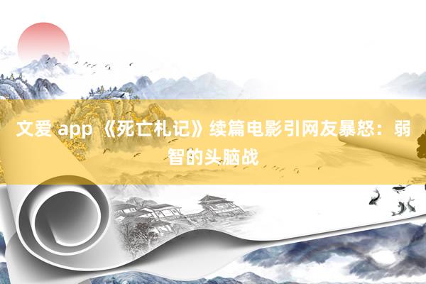 文爱 app 《死亡札记》续篇电影引网友暴怒：弱智的头脑战