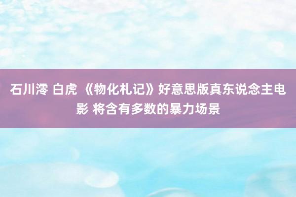 石川澪 白虎 《物化札记》好意思版真东说念主电影 将含有多数的暴力场景