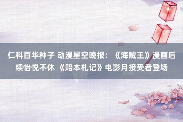 仁科百华种子 动漫星空晚报：《海贼王》漫画后续怡悦不休 《赔本札记》电影月接受者登场