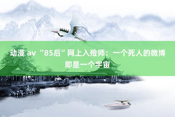 动漫 av “85后”网上入殓师：一个死人的微博即是一个宇宙