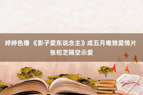 婷婷色播 《影子爱东说念主》成五月唯独爱情片 张柏芝隔空示爱