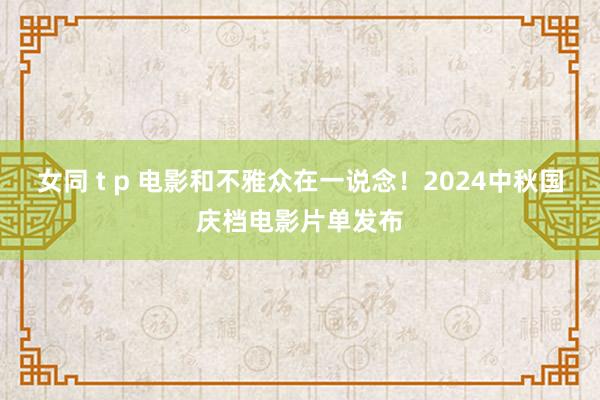 女同 t p 电影和不雅众在一说念！2024中秋国庆档电影片单发布