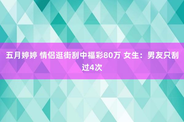 五月婷婷 情侣逛街刮中福彩80万 女生：男友只刮过4次