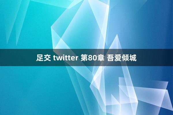 足交 twitter 第80章 吾爱倾城