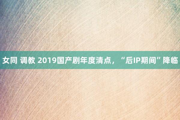 女同 调教 2019国产剧年度清点，“后IP期间”降临