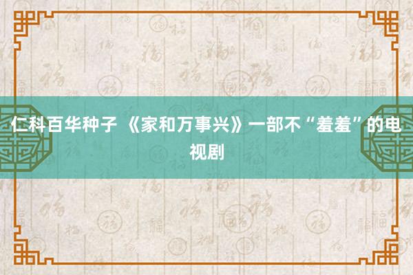 仁科百华种子 《家和万事兴》一部不“羞羞”的电视剧