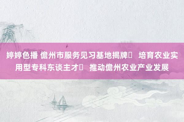 婷婷色播 儋州市服务见习基地揭牌  培育农业实用型专科东谈主才  推动儋州农业产业发展