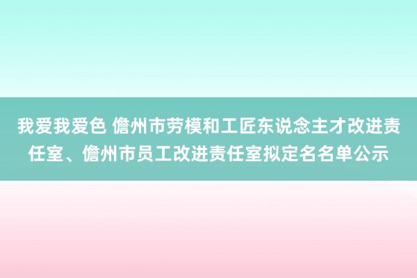 我爱我爱色 儋州市劳模和工匠东说念主才改进责任室、儋州市员工改进责任室拟定名名单公示