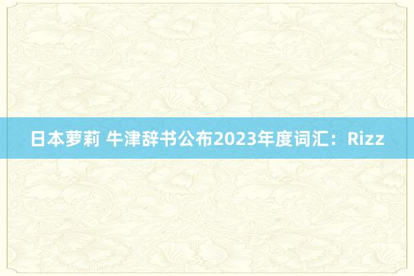 日本萝莉 牛津辞书公布2023年度词汇：Rizz