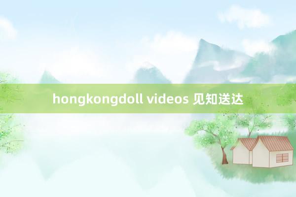 hongkongdoll videos 见知送达