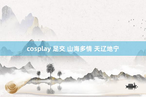 cosplay 足交 山海多情 天辽地宁