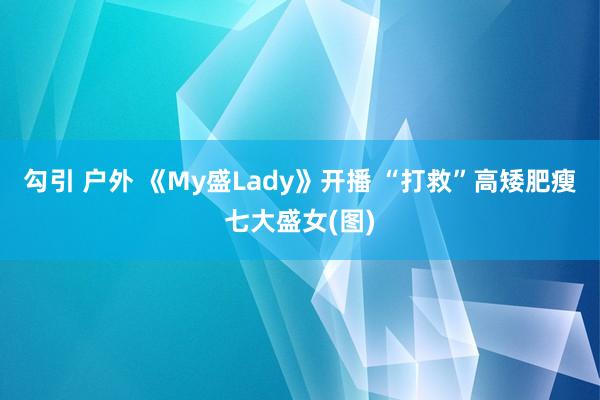 勾引 户外 《My盛Lady》开播 “打救”高矮肥瘦七大盛女(图)