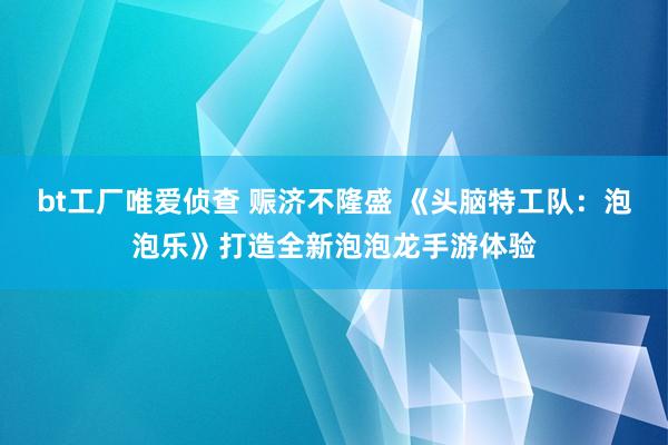 bt工厂唯爱侦查 赈济不隆盛 《头脑特工队：泡泡乐》打造全新泡泡龙手游体验