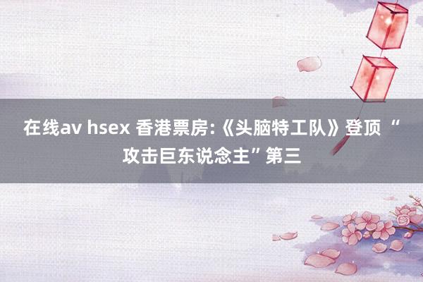 在线av hsex 香港票房:《头脑特工队》登顶 “攻击巨东说念主”第三