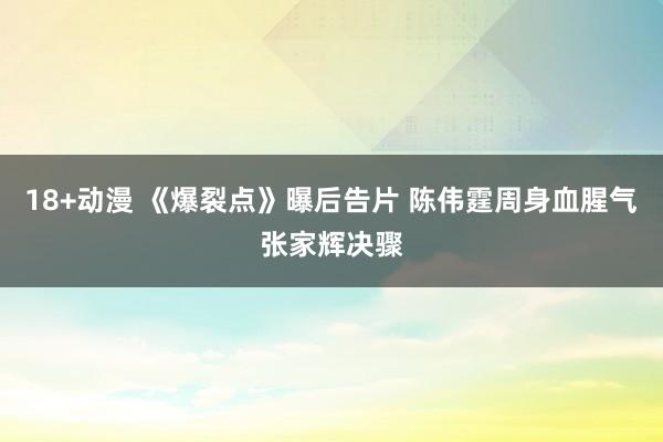 18+动漫 《爆裂点》曝后告片 陈伟霆周身血腥气张家辉决骤