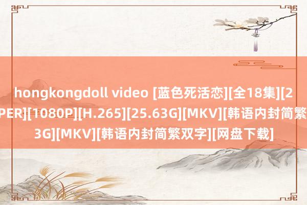 hongkongdoll video [蓝色死活恋][全18集][2000][MYTVSUPER][1080P][H.265][25.63G][MKV][韩语内封简繁双字][网盘下载]