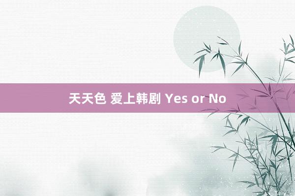 天天色 爱上韩剧 Yes or No