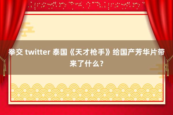 拳交 twitter 泰国《天才枪手》给国产芳华片带来了什么？