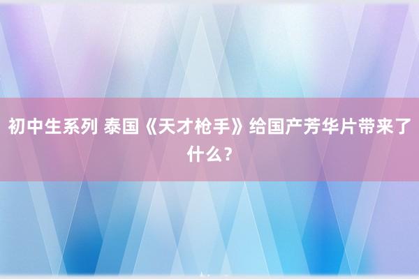 初中生系列 泰国《天才枪手》给国产芳华片带来了什么？