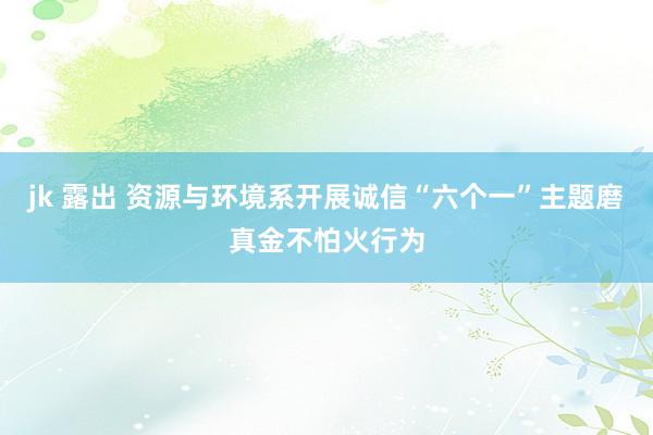 jk 露出 资源与环境系开展诚信“六个一”主题磨真金不怕火行为