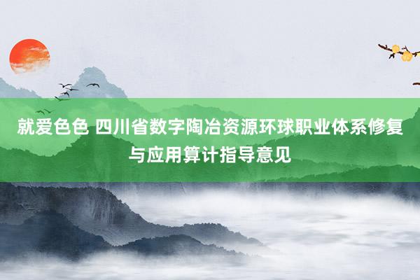 就爱色色 四川省数字陶冶资源环球职业体系修复与应用算计指导意见