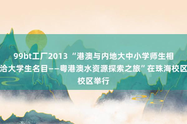 99bt工厂2013 “港澳与内地大中小学师生相似接洽大学生名目——粤港澳水资源探索之旅”在珠海校区举行