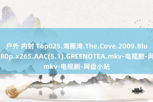 户外 内射 Top025.海豚湾.The.Cove.2009.Bluray.1080p.x265.AAC(5.1).GREENOTEA.mkv-电视剧-网盘小站