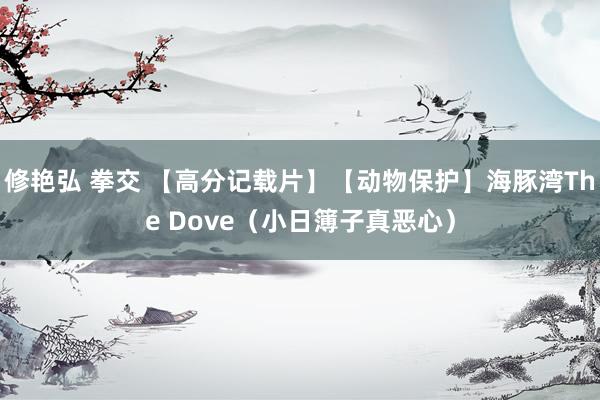 修艳弘 拳交 【高分记载片】【动物保护】海豚湾The Dove（小日簿子真恶心）