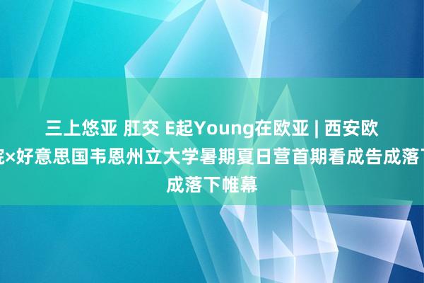 三上悠亚 肛交 E起Young在欧亚 | 西安欧亚学院×好意思国韦恩州立大学暑期夏日营首期看成告成落下帷幕